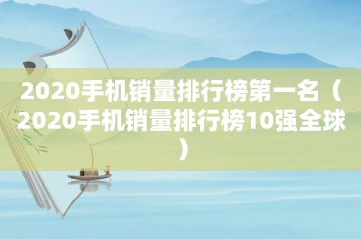 2020手机销量排行榜第一名（2020手机销量排行榜10强全球）