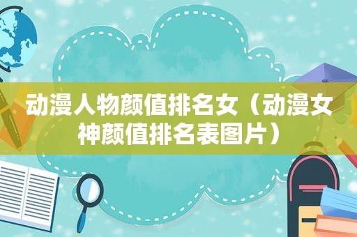 动漫人物颜值排名女（动漫女神颜值排名表图片）
