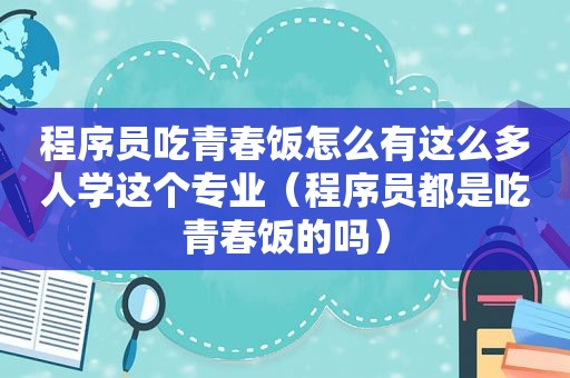 程序员吃青春饭怎么有这么多人学这个专业（程序员都是吃青春饭的吗）