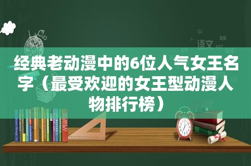 经典老动漫中的6位人气女王名字（最受欢迎的女王型动漫人物排行榜）