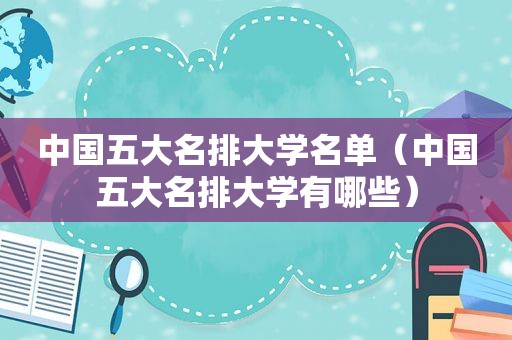 中国五大名排大学名单（中国五大名排大学有哪些）