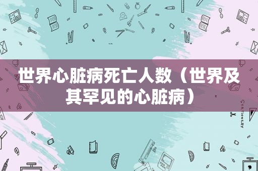 世界心脏病死亡人数（世界及其罕见的心脏病）