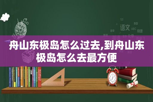 舟山东极岛怎么过去,到舟山东极岛怎么去最方便