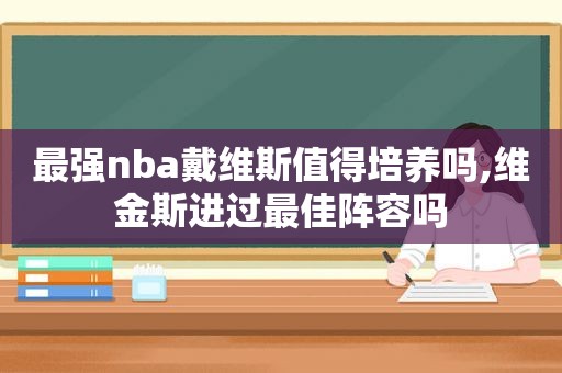 最强nba戴维斯值得培养吗,维金斯进过最佳阵容吗