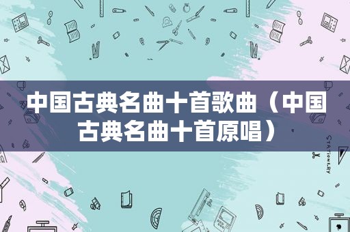 中国古典名曲十首歌曲（中国古典名曲十首原唱）