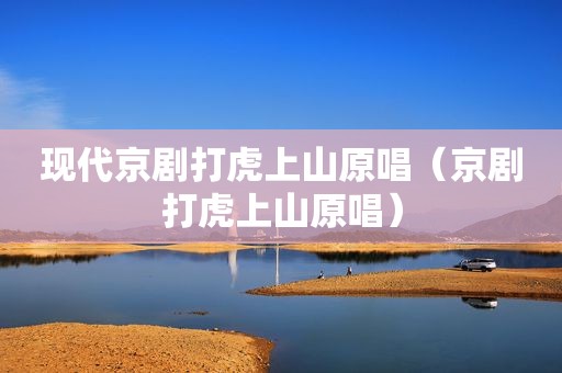 现代京剧打虎上山原唱（京剧打虎上山原唱）