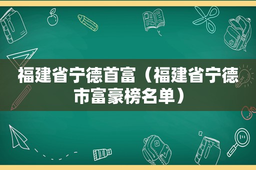 福建省宁德首富（福建省宁德市富豪榜名单）