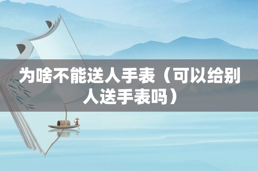 为啥不能送人手表（可以给别人送手表吗）