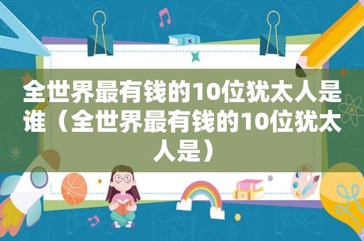 全世界最有钱的10位犹太人是谁（全世界最有钱的10位犹太人是）