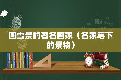 画雪景的著名画家（名家笔下的景物）
