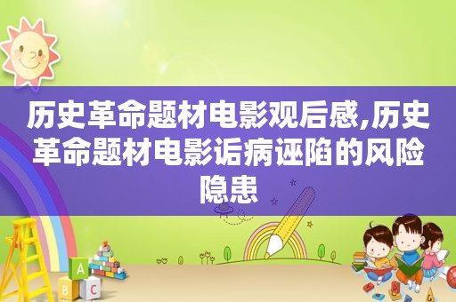 历史革命题材电影观后感,历史革命题材电影诟病诬陷的风险隐患