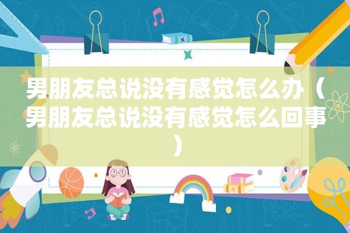 男朋友总说没有感觉怎么办（男朋友总说没有感觉怎么回事）