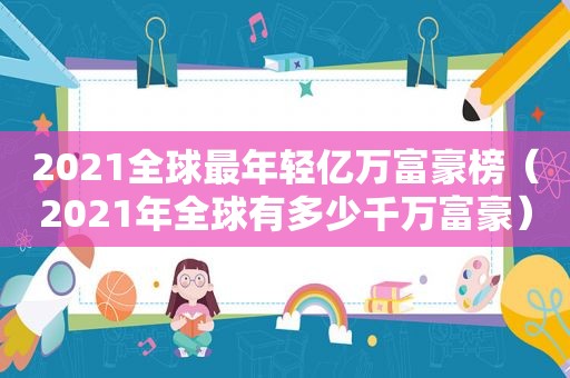 2021全球最年轻亿万富豪榜（2021年全球有多少千万富豪）