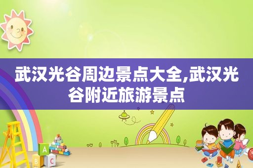 武汉光谷周边景点大全,武汉光谷附近旅游景点
