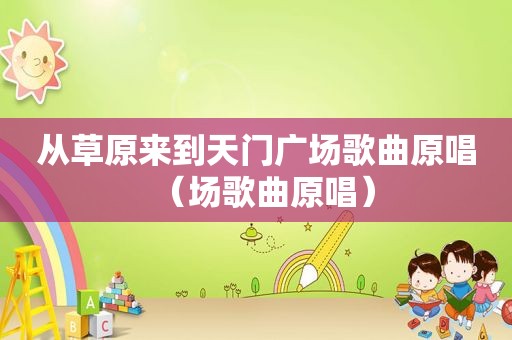 从草原来到天门广场歌曲原唱（场歌曲原唱）