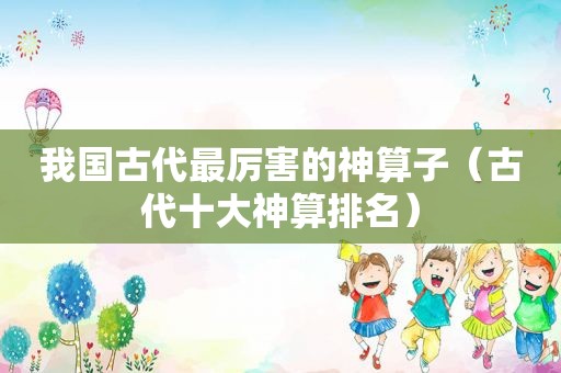 我国古代最厉害的 *** （古代十大神算排名）