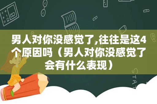 男人对你没感觉了,往往是这4个原因吗（男人对你没感觉了会有什么表现）
