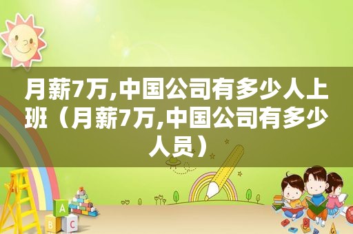月薪7万,中国公司有多少人上班（月薪7万,中国公司有多少人员）