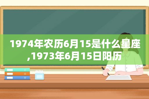 1974年农历6月15是什么星座,1973年6月15日阳历