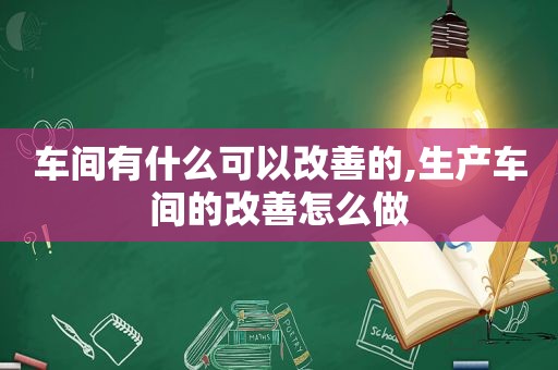 车间有什么可以改善的,生产车间的改善怎么做
