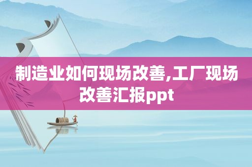 制造业如何现场改善,工厂现场改善汇报ppt