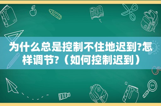 为什么总是控制不住地迟到?怎样调节?（如何控制迟到）