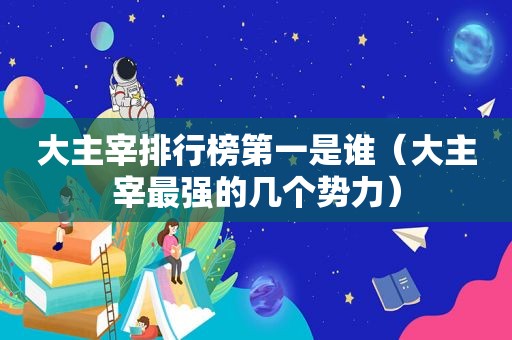 大主宰排行榜第一是谁（大主宰最强的几个势力）