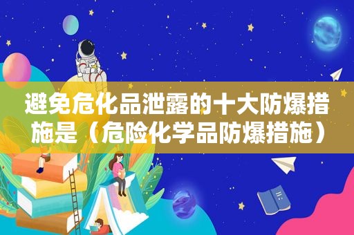 避免危化品泄露的十大防爆措施是（危险化学品防爆措施）
