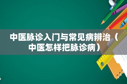 中医脉诊入门与常见病辨治（中医怎样把脉诊病）