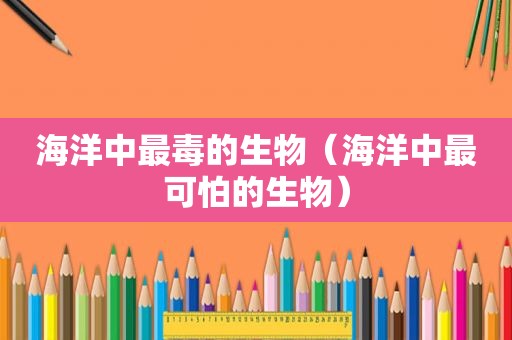 海洋中最毒的生物（海洋中最可怕的生物）