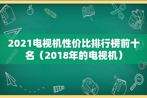 2021电视机性价比排行榜前十名（2018年的电视机）