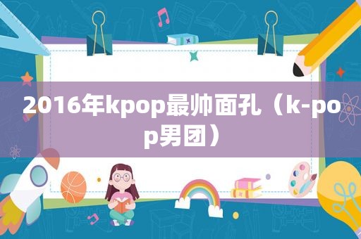2016年kpop最帅面孔（k-pop男团）
