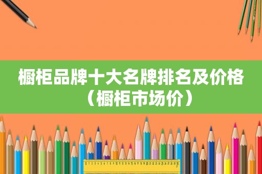 橱柜品牌十大名牌排名及价格（橱柜市场价）