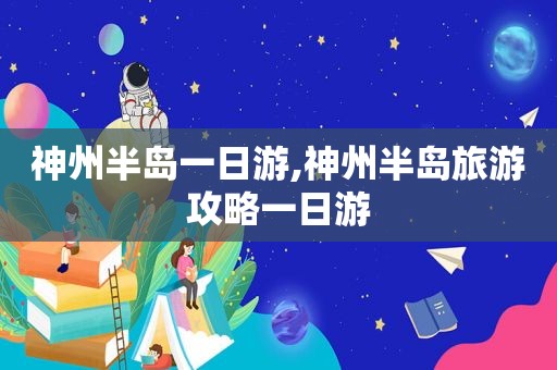神州半岛一日游,神州半岛旅游攻略一日游