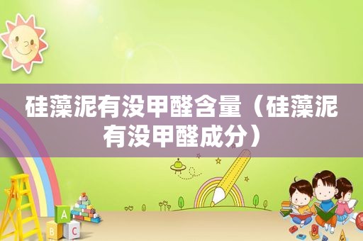 硅藻泥有没甲醛含量（硅藻泥有没甲醛成分）