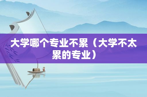 大学哪个专业不累（大学不太累的专业）  第1张