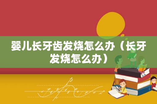 婴儿长牙齿发烧怎么办（长牙发烧怎么办）