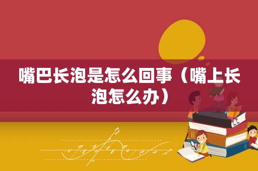 嘴巴长泡是怎么回事（嘴上长泡怎么办）