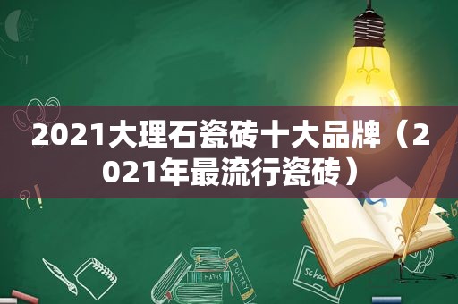 2021大理石瓷砖十大品牌（2021年最流行瓷砖）