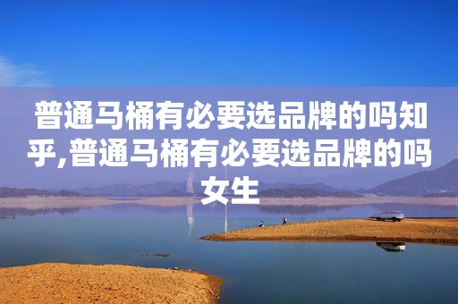 普通马桶有必要选品牌的吗知乎,普通马桶有必要选品牌的吗女生