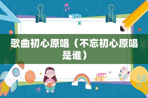 歌曲初心原唱（不忘初心原唱是谁）