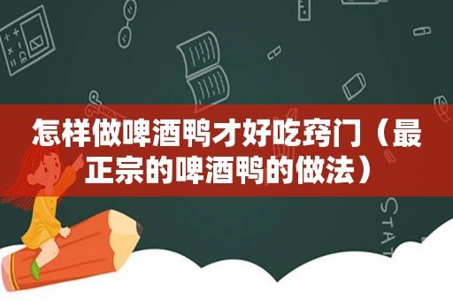 怎样做啤酒鸭才好吃窍门（最正宗的啤酒鸭的做法）
