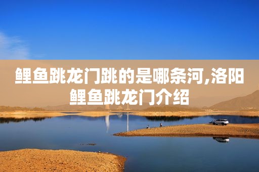 鲤鱼跳龙门跳的是哪条河,洛阳鲤鱼跳龙门介绍