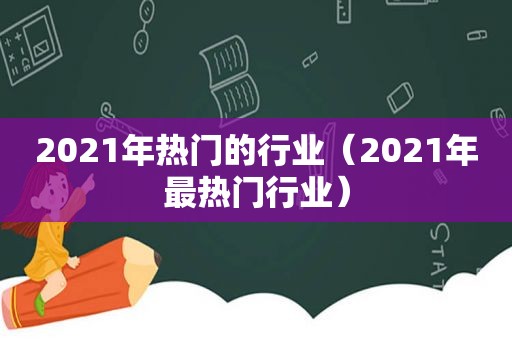 2021年热门的行业（2021年最热门行业）