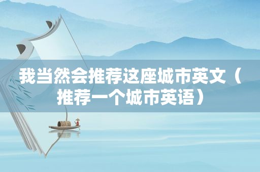 我当然会推荐这座城市英文（推荐一个城市英语）