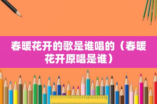 春暖花开的歌是谁唱的（春暖花开原唱是谁）