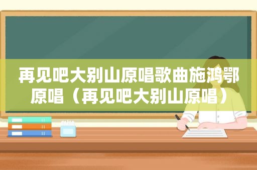 再见吧大别山原唱歌曲施鸿鄂原唱（再见吧大别山原唱）
