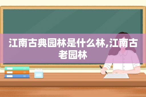 江南古典园林是什么林,江南古老园林