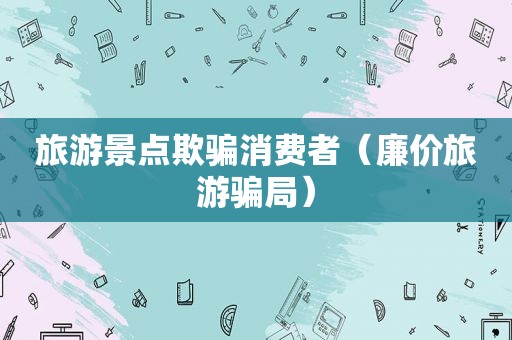 旅游景点欺骗消费者（廉价旅游骗局）