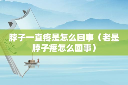 脖子一直疼是怎么回事（老是脖子疼怎么回事）